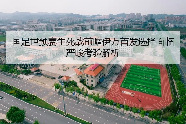 国足世预赛生死战前瞻伊万首发选择面临严峻考验解析