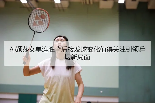 孙颖莎女单连胜背后接发球变化值得关注引领乒坛新局面