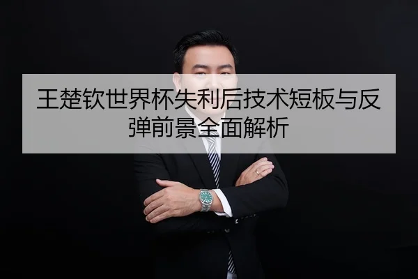 王楚钦世界杯失利后技术短板与反弹前景全面解析