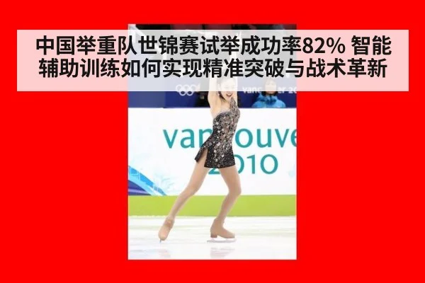 中国举重队世锦赛试举成功率82% 智能辅助训练如何实现精准突破与战术革新