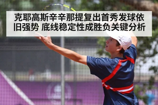 克耶高斯辛辛那提复出首秀发球依旧强势 底线稳定性成胜负关键分析