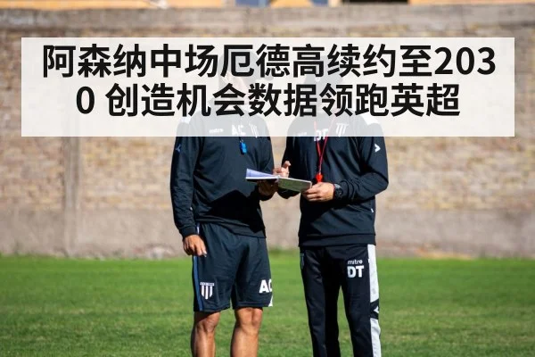 阿森纳中场厄德高续约至2030 创造机会数据领跑英超