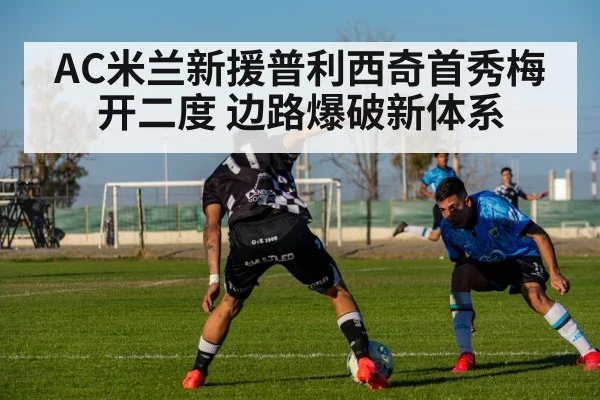 AC米兰新援普利西奇首秀梅开二度 边路爆破新体系
