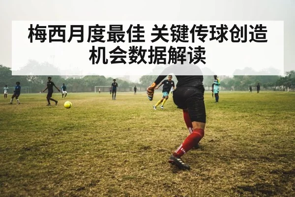 梅西月度最佳 关键传球创造机会数据解读