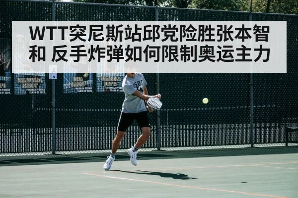 WTT突尼斯站邱党险胜张本智和 反手炸弹如何限制奥运主力