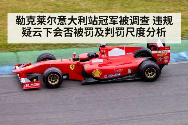 勒克莱尔意大利站冠军被调查 违规疑云下会否被罚及判罚尺度分析
