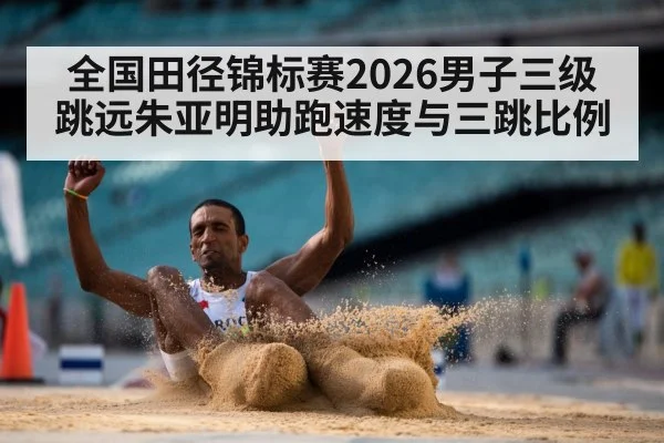 全国田径锦标赛2026男子三级跳远朱亚明助跑速度与三跳比例