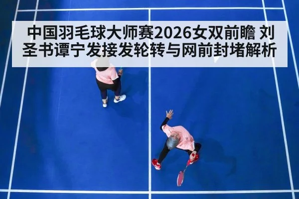 中国羽毛球大师赛2026女双前瞻 刘圣书谭宁发接发轮转与网前封堵解析