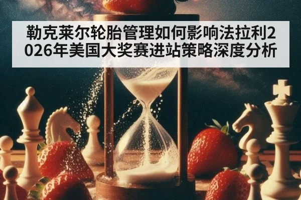 勒克莱尔轮胎管理如何影响法拉利2026年美国大奖赛进站策略深度分析