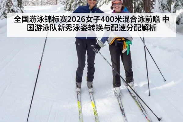 全国游泳锦标赛2026女子400米混合泳前瞻 中国游泳队新秀泳姿转换与配速分配解析