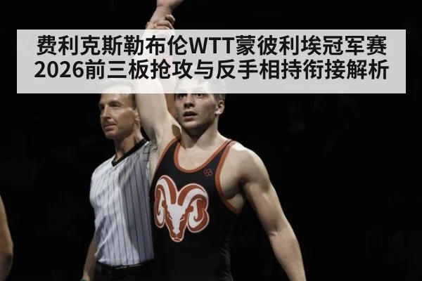 费利克斯勒布伦WTT蒙彼利埃冠军赛2026前三板抢攻与反手相持衔接解析