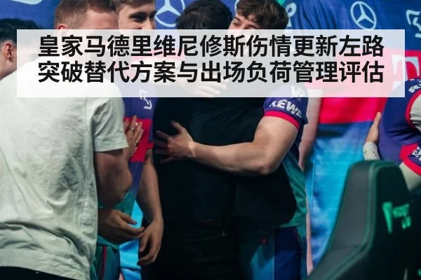 皇家马德里维尼修斯伤情更新左路突破替代方案与出场负荷管理评估