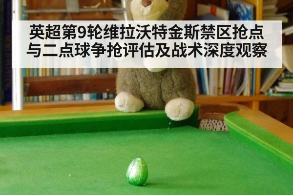 英超第9轮维拉沃特金斯禁区抢点与二点球争抢评估及战术深度观察