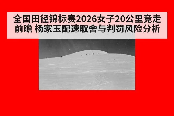 全国田径锦标赛2026女子20公里竞走前瞻 杨家玉配速取舍与判罚风险分析